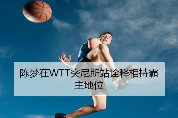 陈梦在WTT突尼斯站诠释相持霸主地位