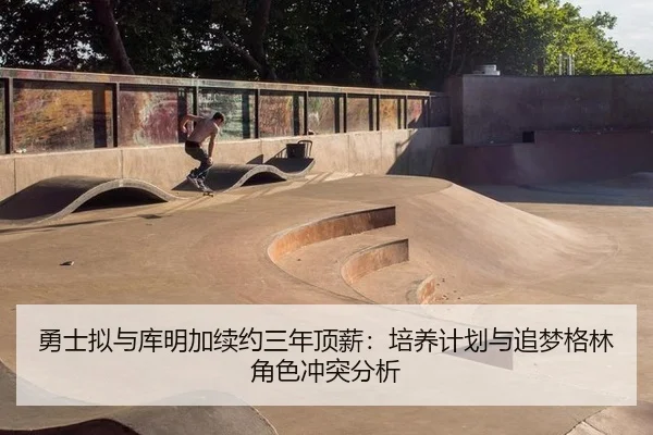 勇士拟与库明加续约三年顶薪：培养计划与追梦格林角色冲突分析