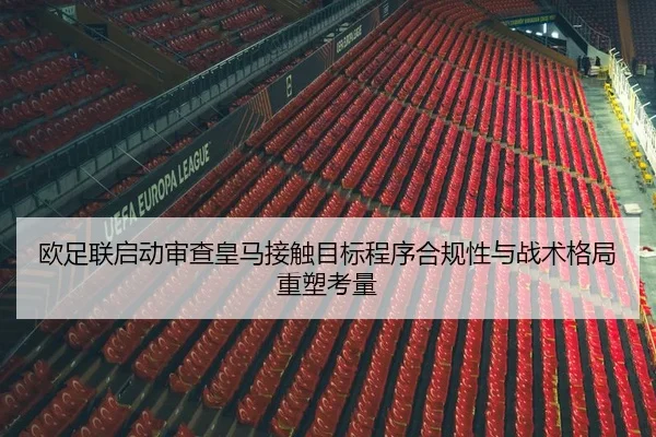 欧足联启动审查皇马接触目标程序合规性与战术格局重塑考量