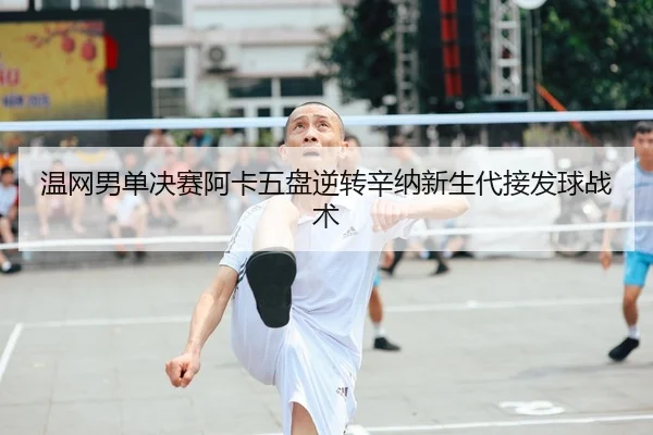 温网男单决赛阿卡五盘逆转辛纳新生代接发球战术