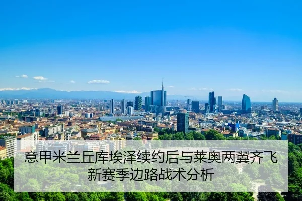 意甲米兰丘库埃泽续约后与莱奥两翼齐飞新赛季边路战术分析